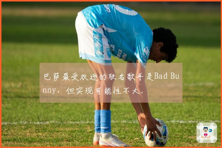 巴萨最受欢迎的联名歌手是Bad Bunny，但实现可能性不大。