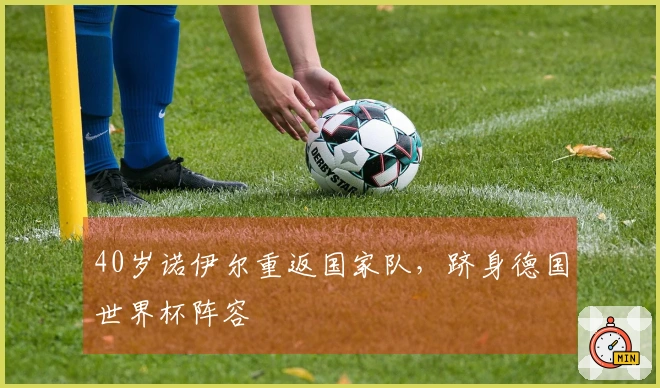 40岁诺伊尔重返国家队，跻身德国世界杯阵容